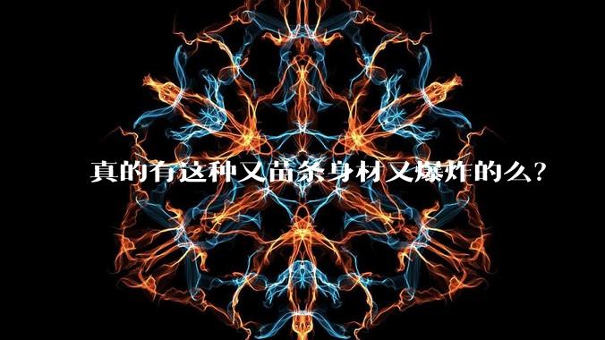 真的有这种又苗条身材又爆炸的么？