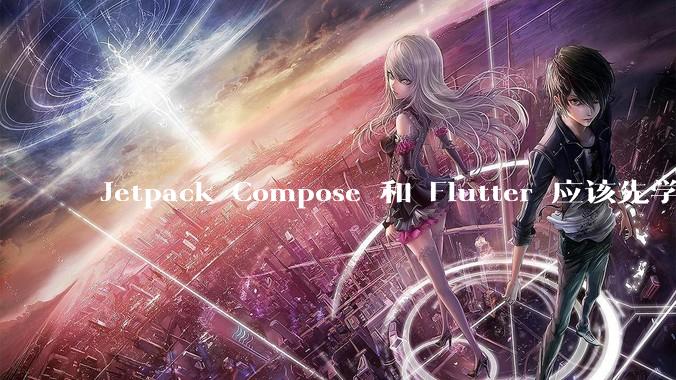 Jetpack Compose 和 Flutter 应该先学哪个呢？