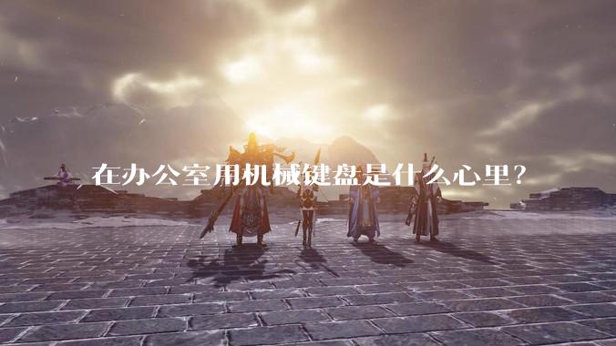 在办公室用机械键盘是什么心里？