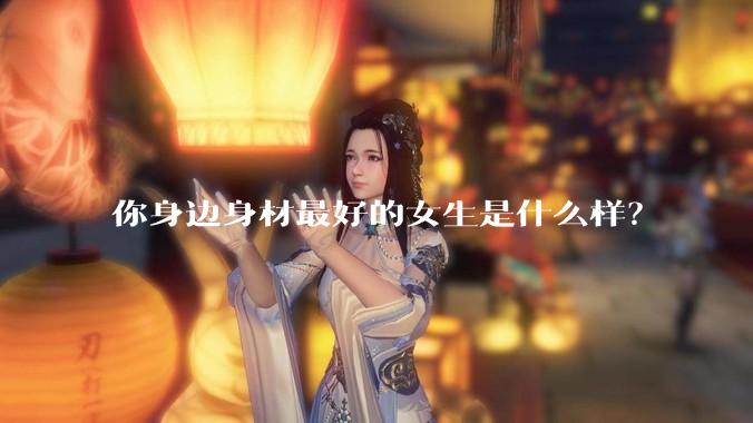 你身边身材最好的女生是什么样？
