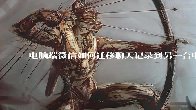 电脑端微信如何迁移聊天记录到另一台电脑？