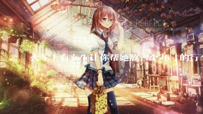 火车上有女生让你帮她放一个26寸的行李箱到行李架上，你会帮忙吗？