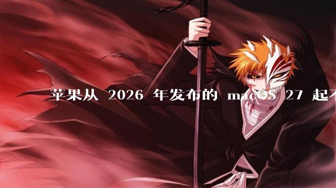 苹果从 2026 年发布的 macOS 27 起不再兼容任何 Intel Macs，这背后原因有哪些？