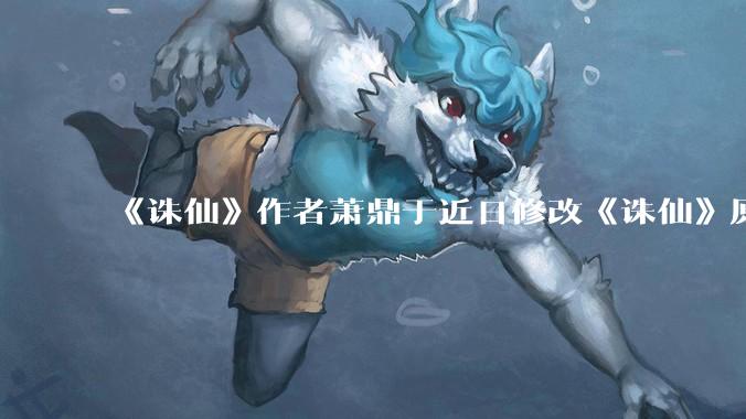 《诛仙》作者萧鼎于近日修改《诛仙》原作并大量删去碧瑶戏份，如何看待这一行为？