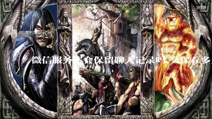 微信服务器会保留聊天记录吗,会保存多久?