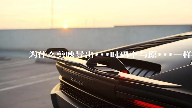 为什么剪映导出***时码率与原***一样，变得更模糊？