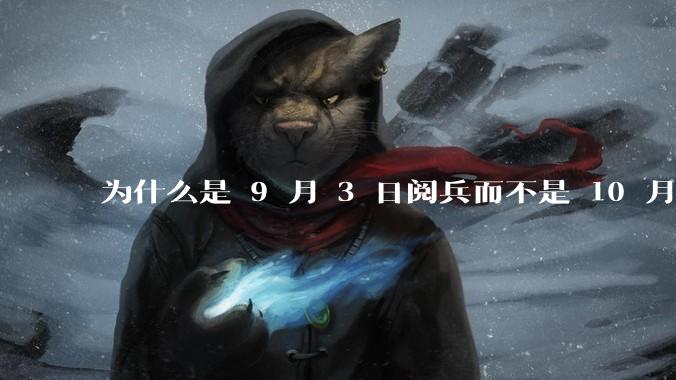 为什么是 9 月 3 日阅兵而不是 10 月 1 日国庆阅兵？