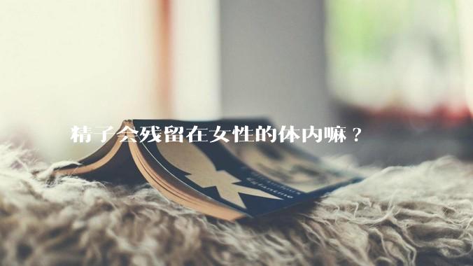 精子会残留在女性的体内嘛?