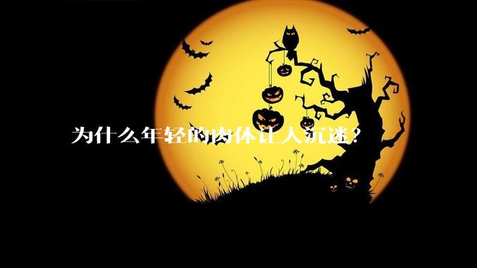 为什么年轻的肉体让人沉迷？