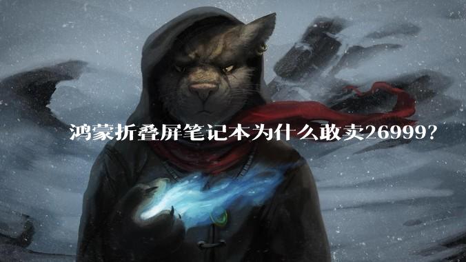 鸿蒙折叠屏笔记本为什么敢卖26999？