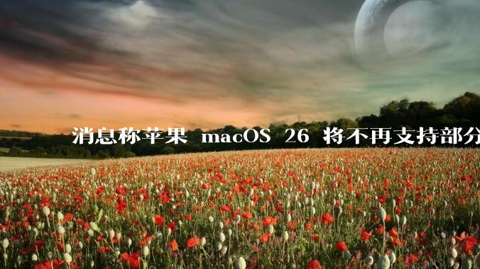 消息称苹果 macOS 26 将不再支持部分旧款英特尔 CPU 机型，这背后原因有哪些？