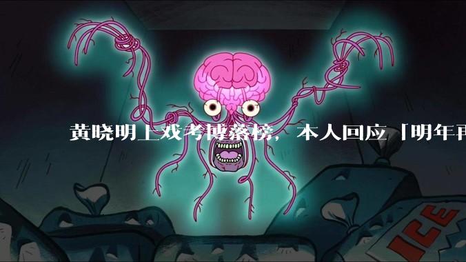 黄晓明上戏考博落榜，本人回应「明年再战」，怎样看明星对高学历的追求？上戏博士有多难考？