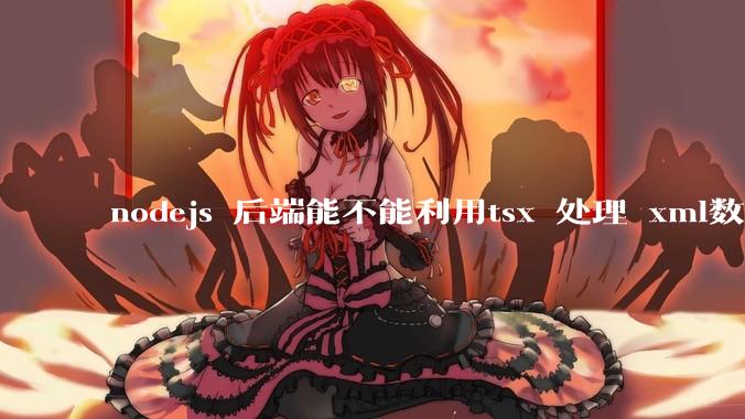 nodejs 后端能不能利用tsx 处理 xml数据?