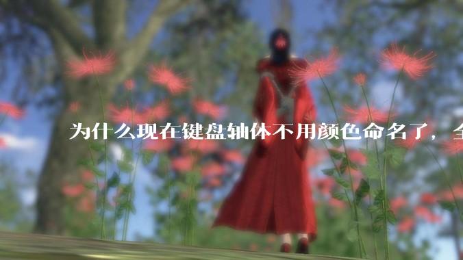 为什么现在键盘轴体不用颜色命名了，全是些莫名其妙的名字，看不懂到底是什么？