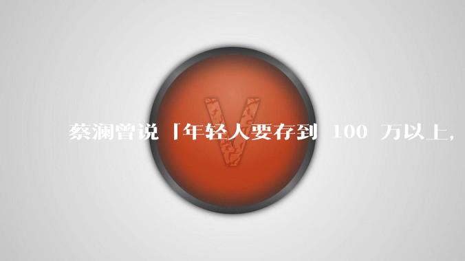 蔡澜曾说「年轻人要存到 100 万以上，这是脱离牛马生活的第一步」，怎样看这一观点？