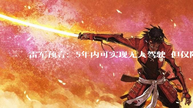 雷军预言：5年内可实现无人驾驶 但仅限于特定场景_智能_技术_汽车