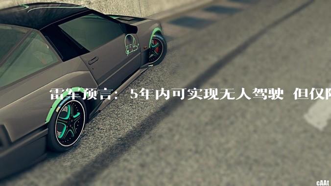 雷军预言：5年内可实现无人驾驶 但仅限于特定场景_智能_技术_汽车