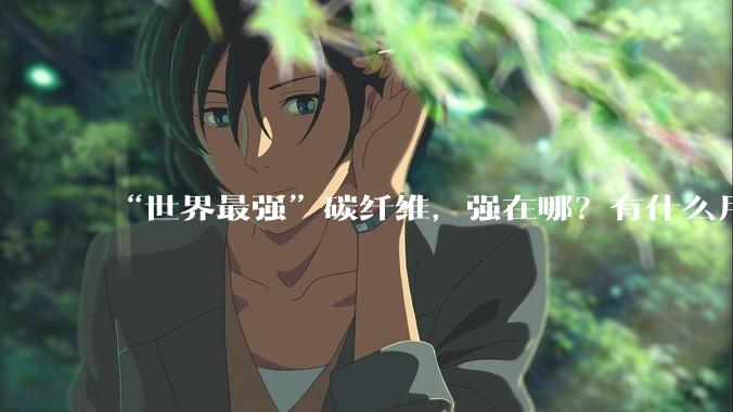 “世界最强”碳纤维，强在哪？有什么用？_原丝_我国_材料