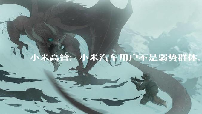 小米高管：小米汽车用户不是弱势群体，产品不行会被他们喷死……_潘九堂_投诉率_市场
