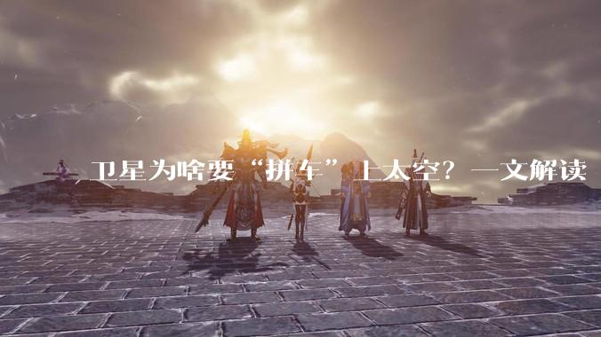 卫星为啥要“拼车”上太空？一文解读“一箭多星”_发射_运载火箭_轨道