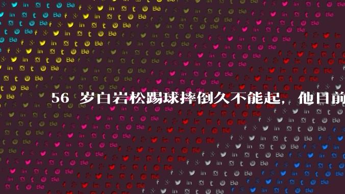 56 岁白岩松踢球摔倒久不能起，他目前情况如何？踢球时需要注意什么？