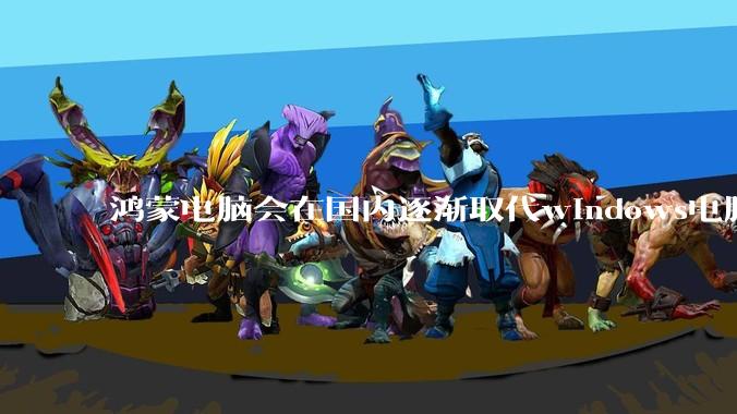 鸿蒙电脑会在国内逐渐取代windows电脑吗？