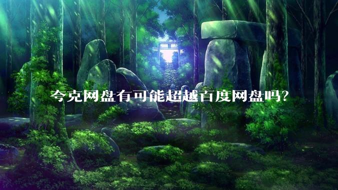 夸克网盘有可能超越百度网盘吗？