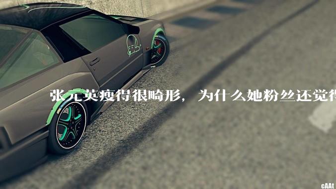 张元英瘦得很畸形，为什么她粉丝还觉得是完美身材？