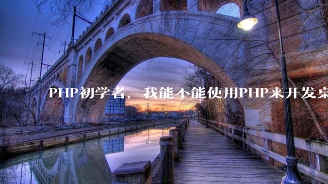 PHP初学者，我能不能使用PHP来开发桌面应用？