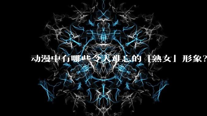 动漫中有哪些令人难忘的「熟女」形象？