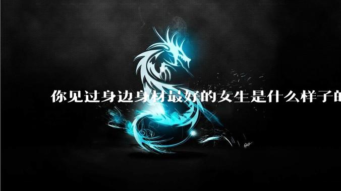 你见过身边身材最好的女生是什么样子的？