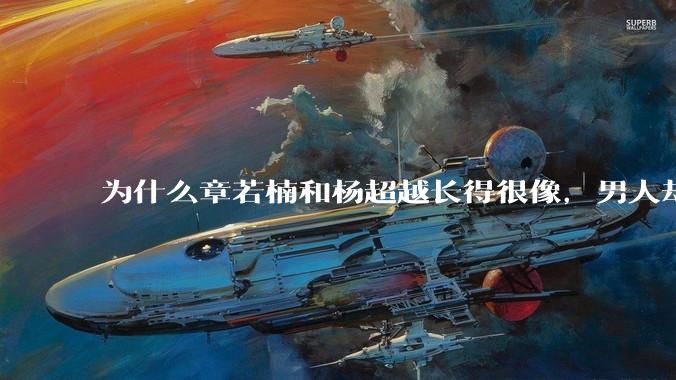 为什么章若楠和杨超越长得很像，男人却更喜欢章若楠，认为有女人味，而觉得杨超越像小女孩？