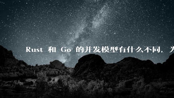 Rust 和 Go 的并发模型有什么不同，为什说 Rust 的并发模型更好 ？（1.0已没有内建模型？