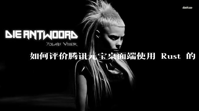 如何评价腾讯元宝桌面端使用 Rust 的 Tauri 框架？