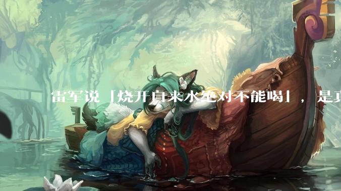 雷军说「烧开自来水绝对不能喝」，是真的吗?