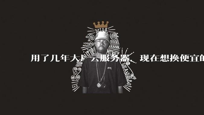 用了几年大厂云服务器，现在想换便宜的，有推荐的吗?