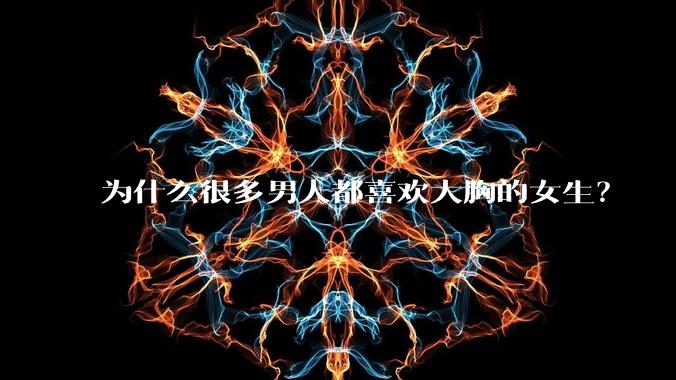 为什么很多男人都喜欢大胸的女生？