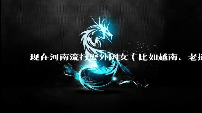 现在河南流行娶外国女（比如越南、老挝）结婚了吗？