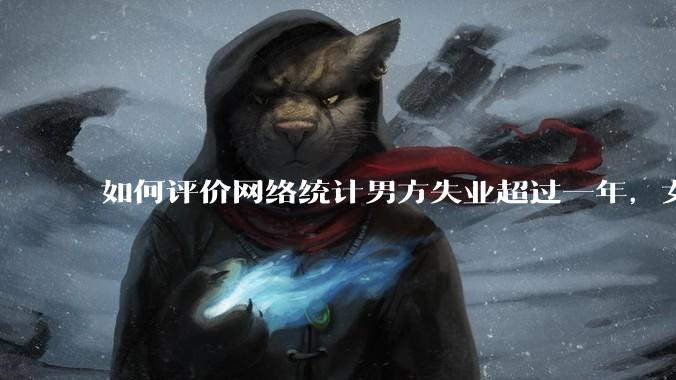 如何评价网络统计男方失业超过一年，女方提出离婚概率超80%？