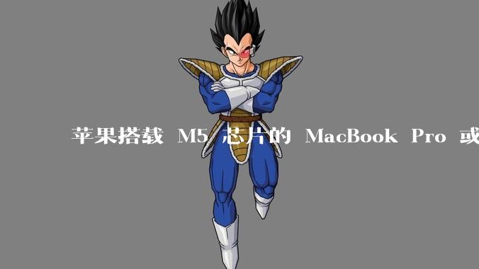 苹果搭载 M5 芯片的 MacBook Pro 或将于 2025 年秋推出，该产品应用了哪些新技术？