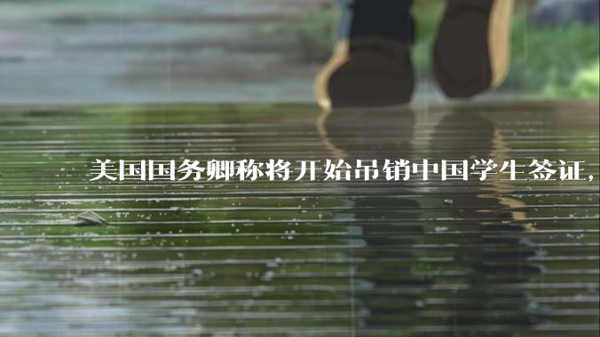 美国国务卿称将开始吊销中国学生签证，包括在关键领域学科学生，影响有多大？在美中国留学生该怎样应对？
