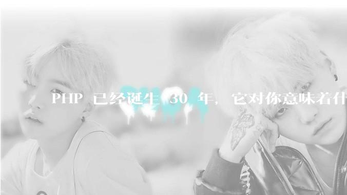 PHP 已经诞生 30 年，它对你意味着什么？