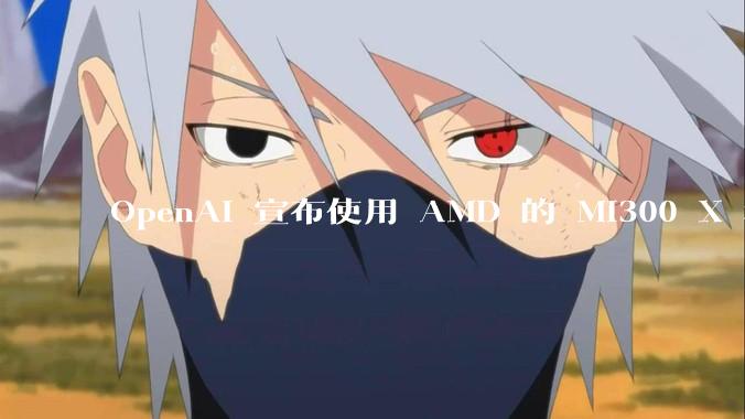 OpenAI 宣布使用 AMD 的 MI300 X 和 MI450 芯片，这两款芯片在技术上有何亮点？