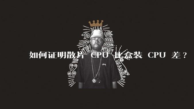 如何证明散片 CPU 比盒装 CPU 差?