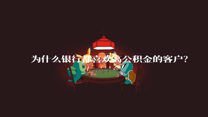 为什么银行都喜欢高公积金的客户？