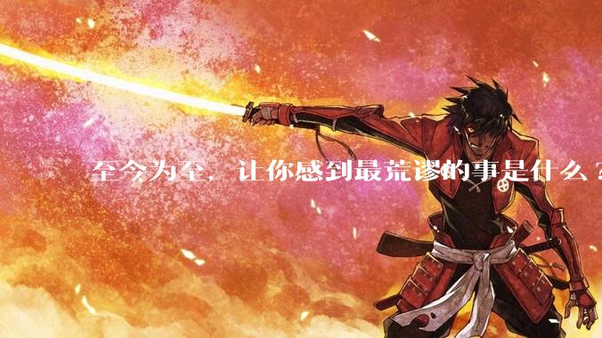 至今为至，让你感到最荒谬的事是什么?