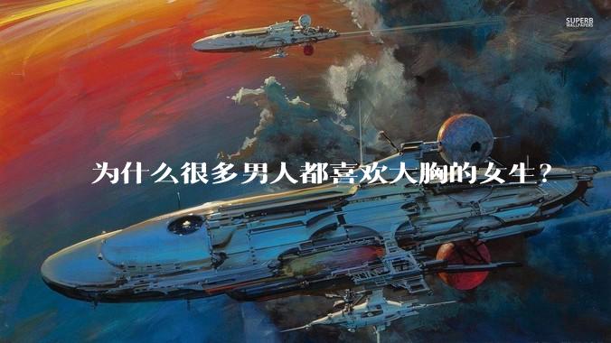 为什么很多男人都喜欢大胸的女生？
