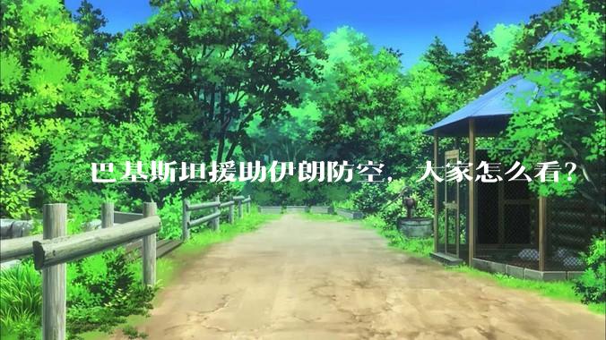 巴基斯坦援助伊朗防空，大家怎么看？