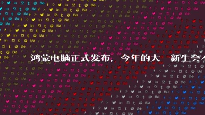 鸿蒙电脑正式发布，今年的大一新生会不会扎堆购买鸿蒙电脑？