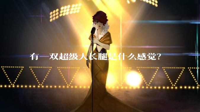 有一双超级大长腿是什么感觉？